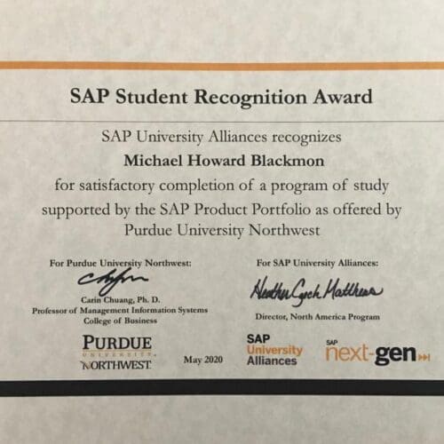 SAP Student Recognition Award. SAP University Alliances recognizes Michael Howard Blackmon for satisfactory completion of a program of study supported by the SAP Product Portfolio as offered by Purdue University Northwest.