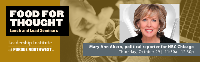 Food For Thought Lunch and Lead Seminars. Leadership Institute at Purdue Northwest. Mary Ann Ahern, political reporter for NBC Chicago. Thursday, October 29 11:30a-12:30-p