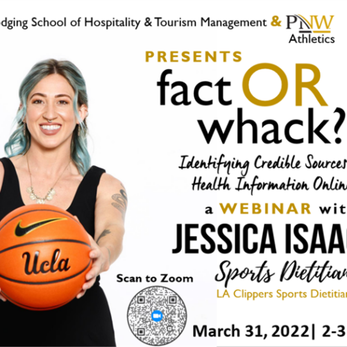 Fact or Whack? Identifying Credible Sources of Health Information Online Presented by the White Lodging School of Hospitality & Tourism Management and PNW Athletics A webinar with Jessica Isaacs, Sports Dietician, the LA Clippers Sports Dietician on March 31, 2022 from 2 to 3 pm