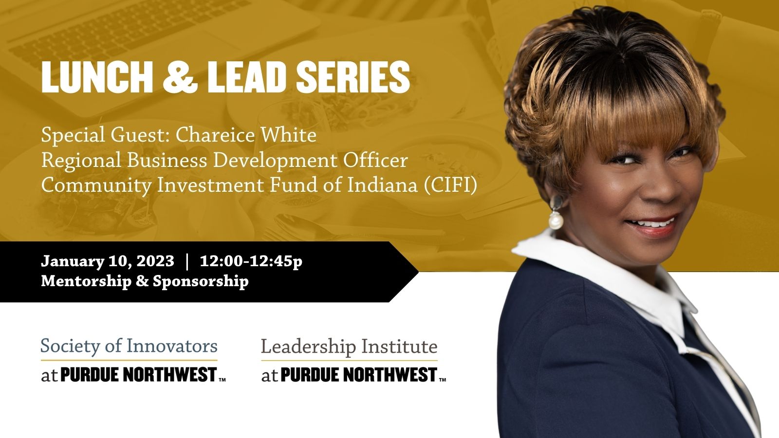 Graphic: A photo of Chareice White is on the right. The background is gold on the top half and white on the bottom. The top of the graphic reads in white font: Line 1: "Lunch & Lead Series" Line 2: "Special Guest: Charice White" Line 3: "Regional Business Development Officer" Line 4: "Community Investment Fund of Indiana (CIFI)" In white font on a black arrow: "January 10, 2023 | 12:00 - 12:45p Mentorship & Sponsorship". The white portion of the graphics contains the Society of Innovators and Leadership Institute logos.