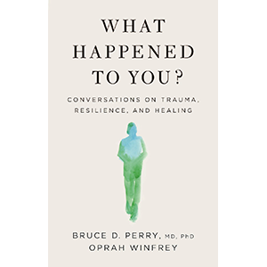Book Cover "What Happened to You: Conversations on Trauma, Resilience and Healing" by Bruce Perry, M.D., Ph.D., and Oprah Winfrey